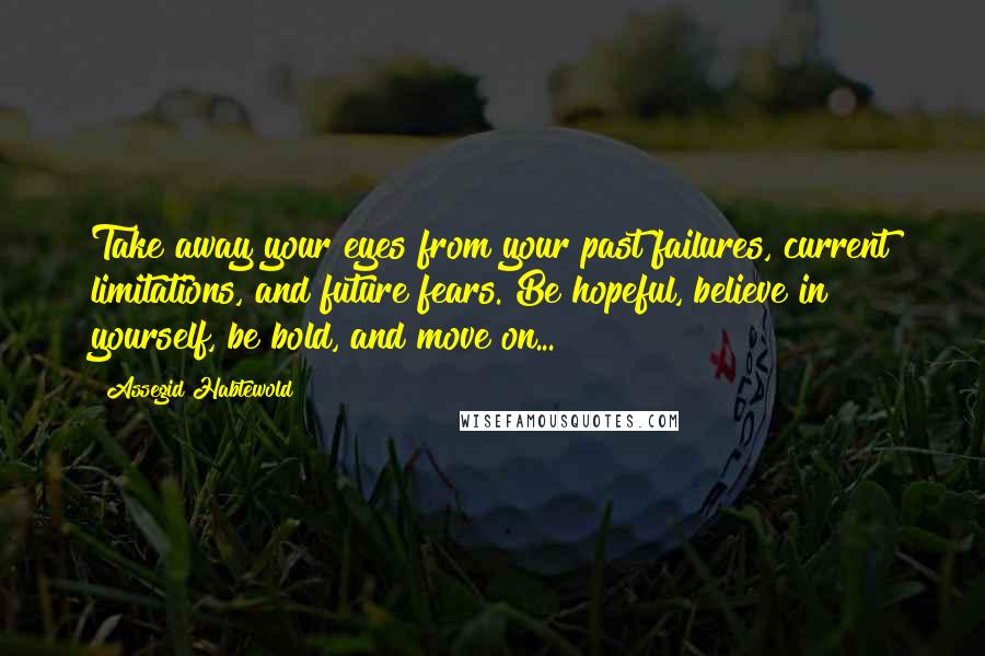 Assegid Habtewold Quotes: Take away your eyes from your past failures, current limitations, and future fears. Be hopeful, believe in yourself, be bold, and move on...