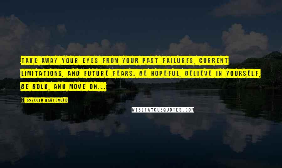 Assegid Habtewold Quotes: Take away your eyes from your past failures, current limitations, and future fears. Be hopeful, believe in yourself, be bold, and move on...