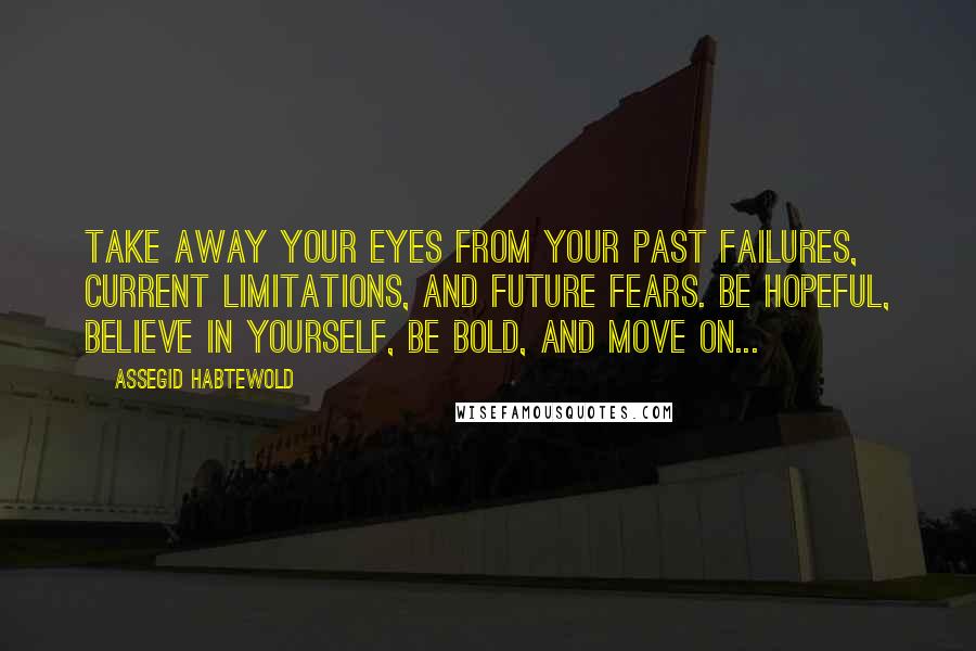 Assegid Habtewold Quotes: Take away your eyes from your past failures, current limitations, and future fears. Be hopeful, believe in yourself, be bold, and move on...