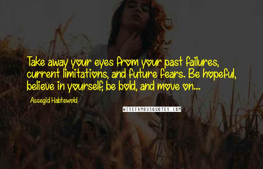 Assegid Habtewold Quotes: Take away your eyes from your past failures, current limitations, and future fears. Be hopeful, believe in yourself, be bold, and move on...