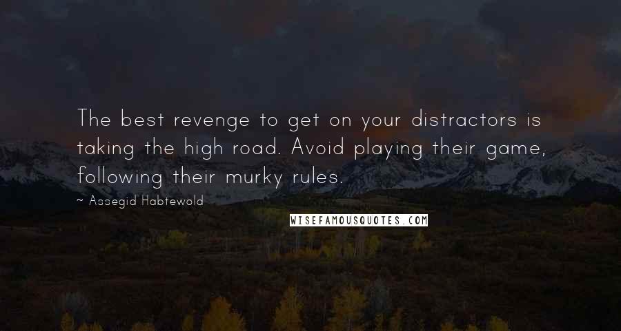 Assegid Habtewold Quotes: The best revenge to get on your distractors is taking the high road. Avoid playing their game, following their murky rules.