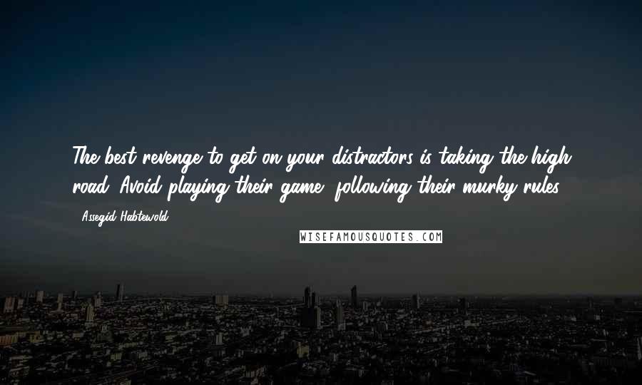 Assegid Habtewold Quotes: The best revenge to get on your distractors is taking the high road. Avoid playing their game, following their murky rules.