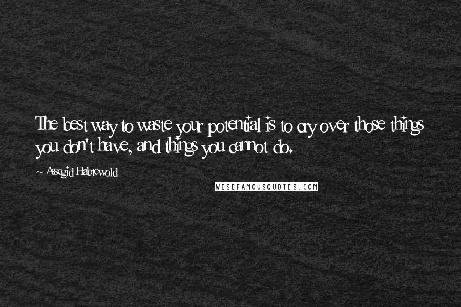 Assegid Habtewold Quotes: The best way to waste your potential is to cry over those things you don't have, and things you cannot do.