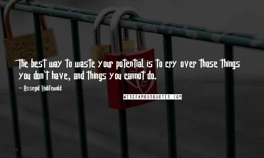 Assegid Habtewold Quotes: The best way to waste your potential is to cry over those things you don't have, and things you cannot do.
