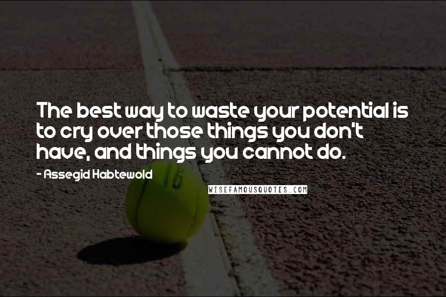 Assegid Habtewold Quotes: The best way to waste your potential is to cry over those things you don't have, and things you cannot do.