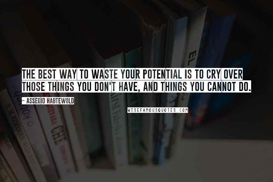 Assegid Habtewold Quotes: The best way to waste your potential is to cry over those things you don't have, and things you cannot do.