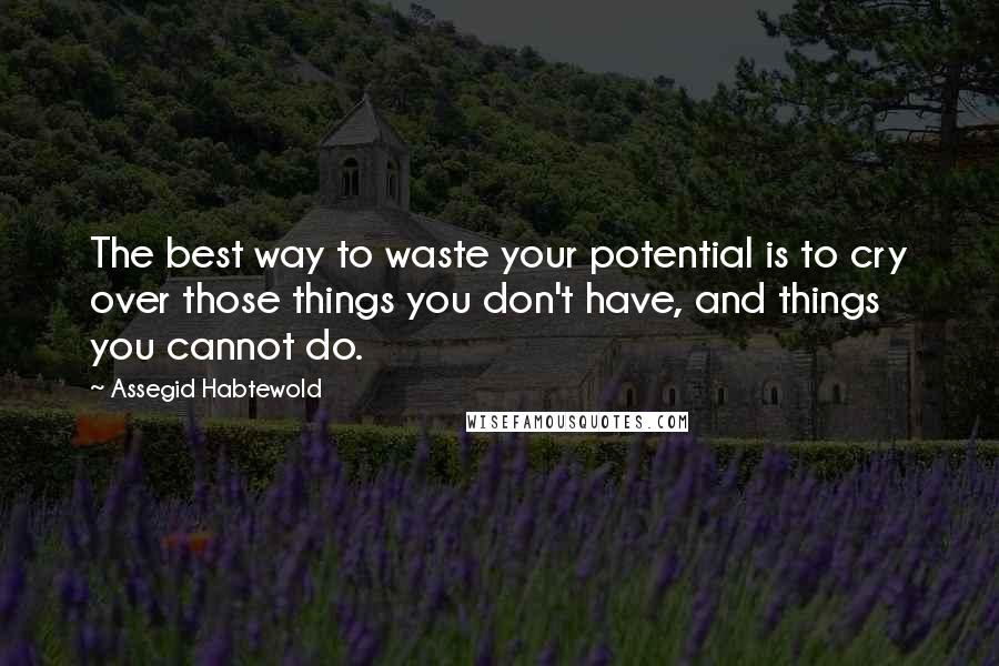 Assegid Habtewold Quotes: The best way to waste your potential is to cry over those things you don't have, and things you cannot do.