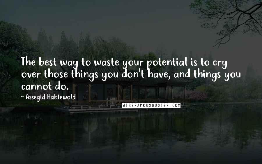 Assegid Habtewold Quotes: The best way to waste your potential is to cry over those things you don't have, and things you cannot do.