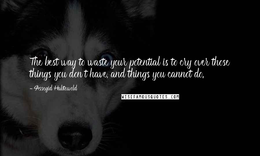 Assegid Habtewold Quotes: The best way to waste your potential is to cry over those things you don't have, and things you cannot do.