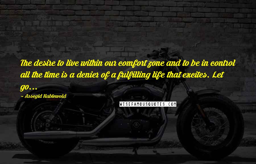 Assegid Habtewold Quotes: The desire to live within our comfort zone and to be in control all the time is a denier of a fulfilling life that excites. Let go...