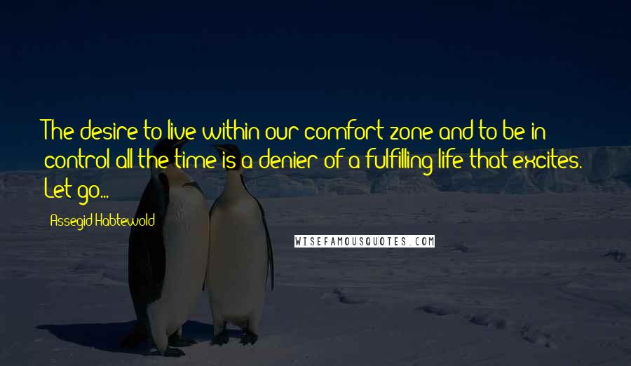 Assegid Habtewold Quotes: The desire to live within our comfort zone and to be in control all the time is a denier of a fulfilling life that excites. Let go...