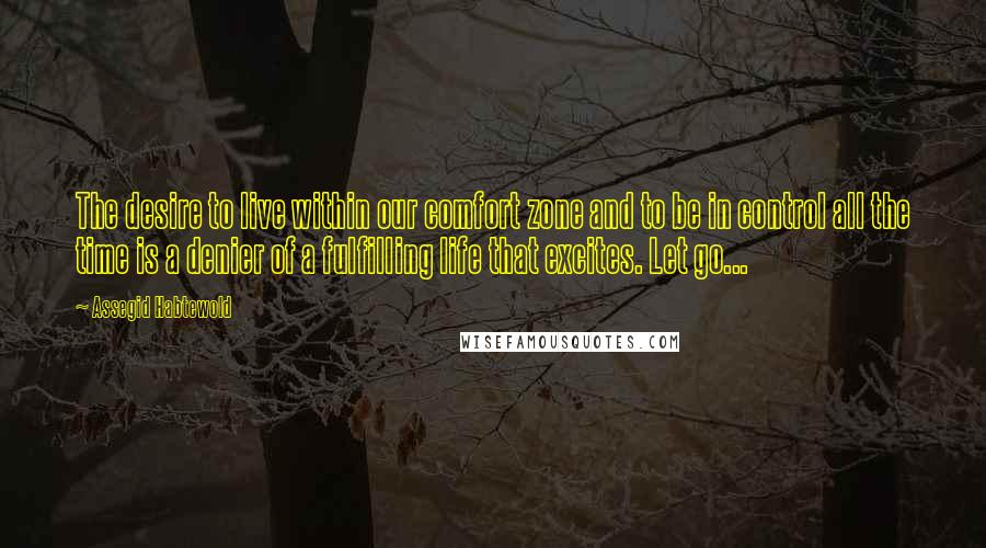 Assegid Habtewold Quotes: The desire to live within our comfort zone and to be in control all the time is a denier of a fulfilling life that excites. Let go...