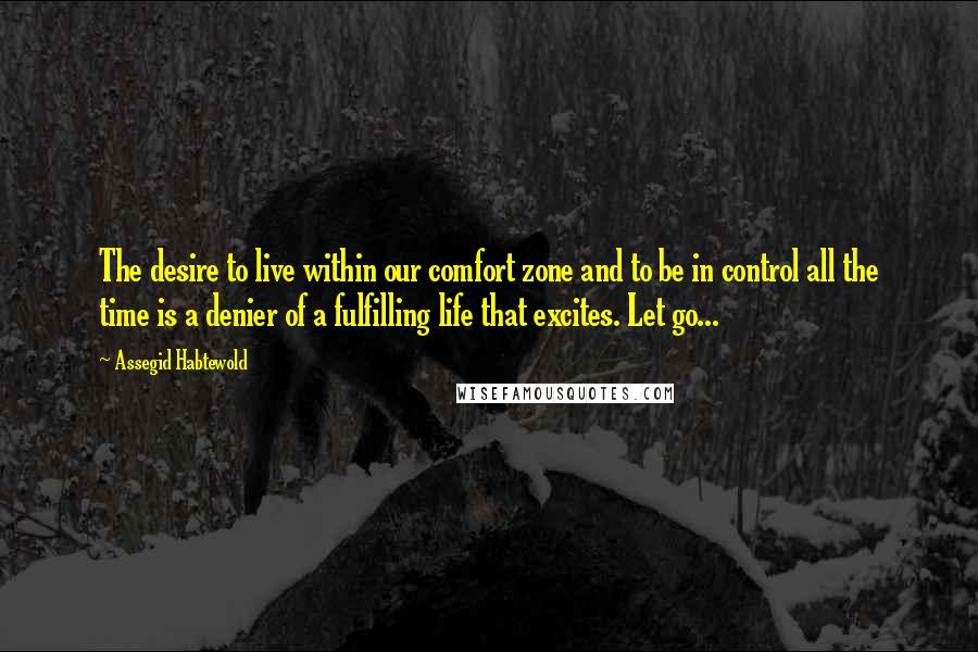 Assegid Habtewold Quotes: The desire to live within our comfort zone and to be in control all the time is a denier of a fulfilling life that excites. Let go...