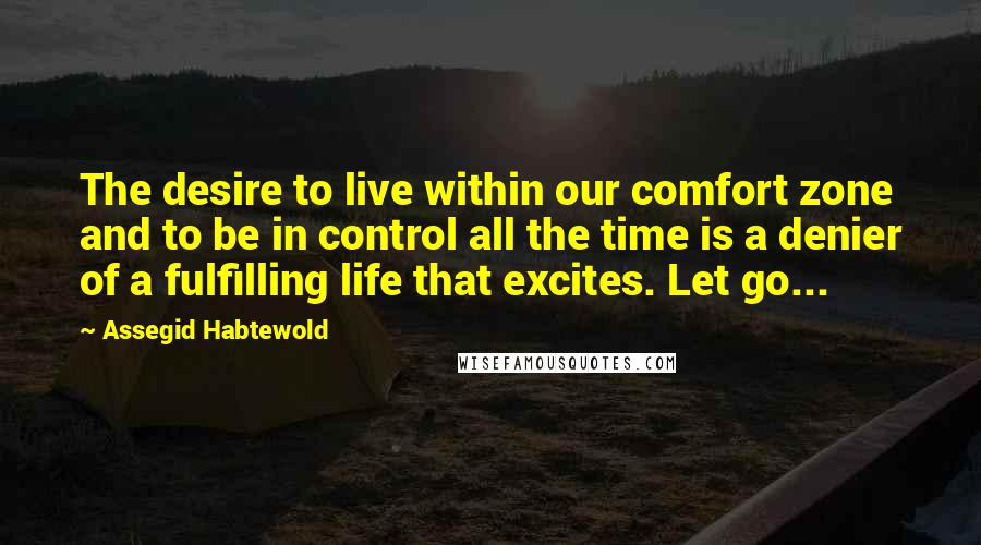 Assegid Habtewold Quotes: The desire to live within our comfort zone and to be in control all the time is a denier of a fulfilling life that excites. Let go...