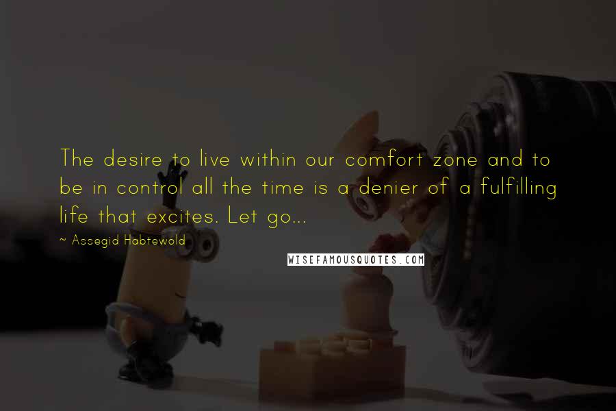 Assegid Habtewold Quotes: The desire to live within our comfort zone and to be in control all the time is a denier of a fulfilling life that excites. Let go...