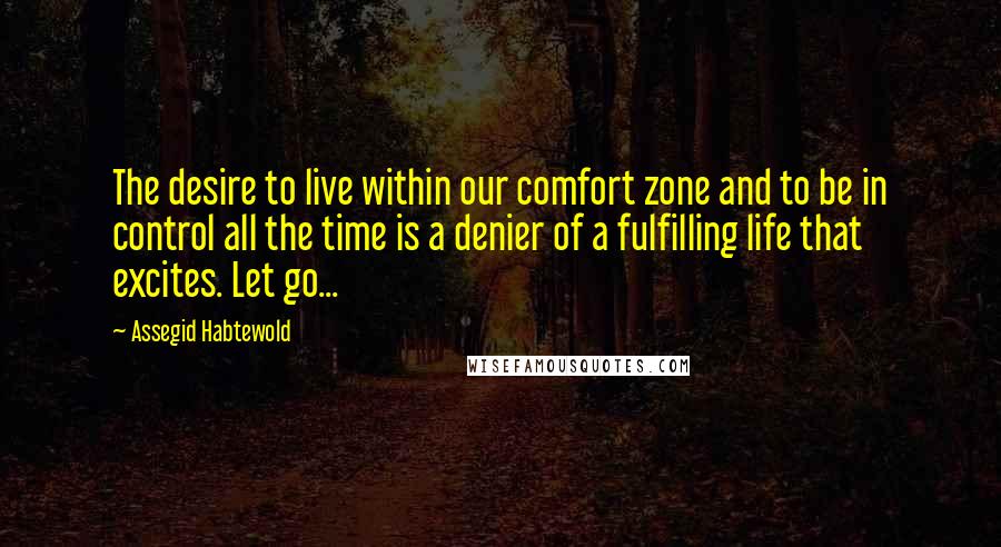 Assegid Habtewold Quotes: The desire to live within our comfort zone and to be in control all the time is a denier of a fulfilling life that excites. Let go...