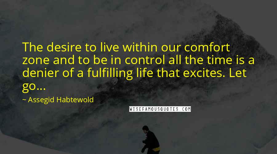 Assegid Habtewold Quotes: The desire to live within our comfort zone and to be in control all the time is a denier of a fulfilling life that excites. Let go...