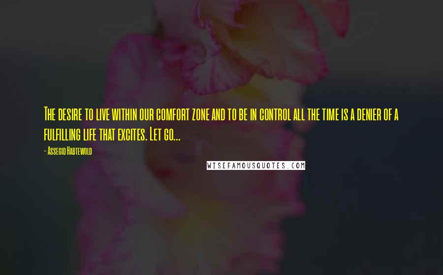 Assegid Habtewold Quotes: The desire to live within our comfort zone and to be in control all the time is a denier of a fulfilling life that excites. Let go...