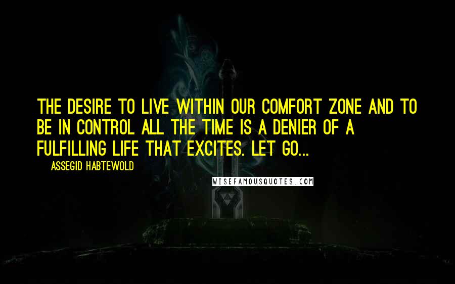 Assegid Habtewold Quotes: The desire to live within our comfort zone and to be in control all the time is a denier of a fulfilling life that excites. Let go...