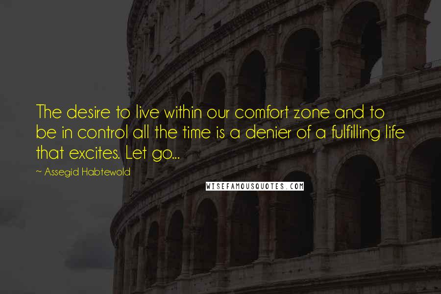 Assegid Habtewold Quotes: The desire to live within our comfort zone and to be in control all the time is a denier of a fulfilling life that excites. Let go...