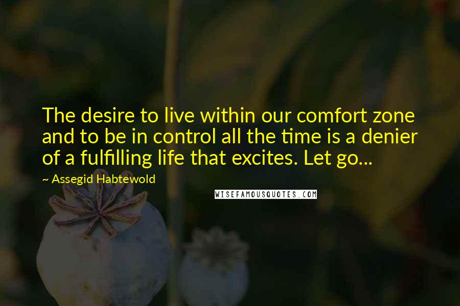 Assegid Habtewold Quotes: The desire to live within our comfort zone and to be in control all the time is a denier of a fulfilling life that excites. Let go...