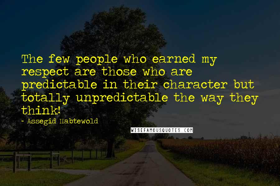 Assegid Habtewold Quotes: The few people who earned my respect are those who are predictable in their character but totally unpredictable the way they think!