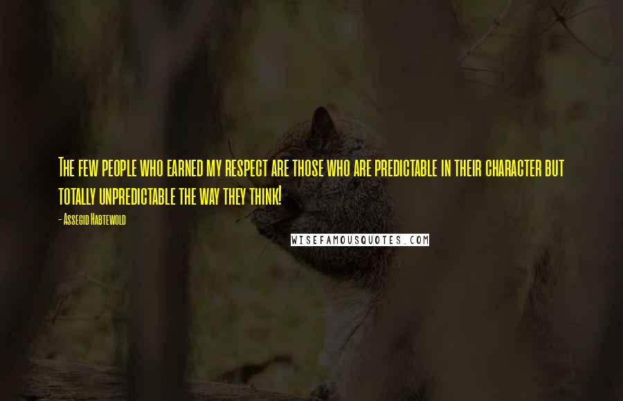 Assegid Habtewold Quotes: The few people who earned my respect are those who are predictable in their character but totally unpredictable the way they think!