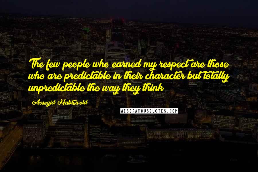 Assegid Habtewold Quotes: The few people who earned my respect are those who are predictable in their character but totally unpredictable the way they think!