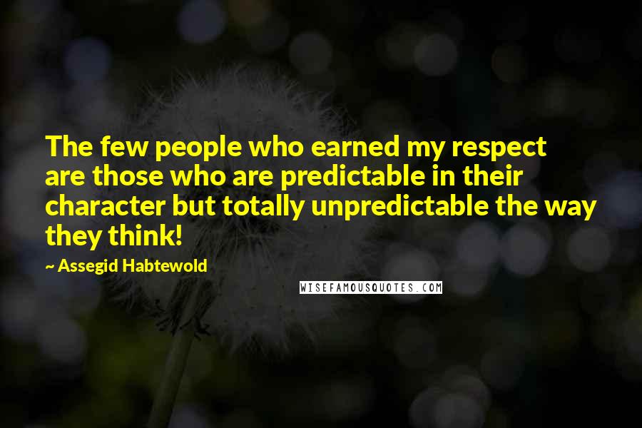 Assegid Habtewold Quotes: The few people who earned my respect are those who are predictable in their character but totally unpredictable the way they think!