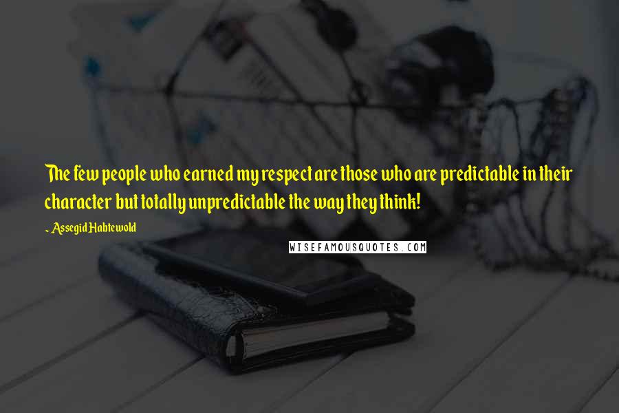 Assegid Habtewold Quotes: The few people who earned my respect are those who are predictable in their character but totally unpredictable the way they think!