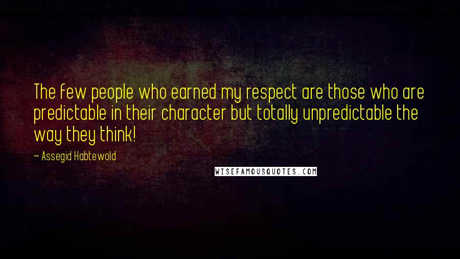 Assegid Habtewold Quotes: The few people who earned my respect are those who are predictable in their character but totally unpredictable the way they think!