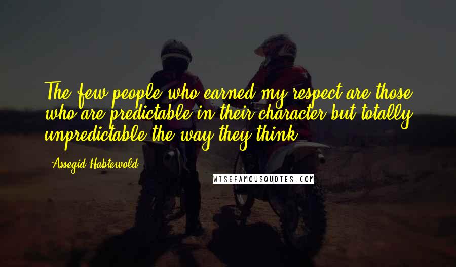 Assegid Habtewold Quotes: The few people who earned my respect are those who are predictable in their character but totally unpredictable the way they think!