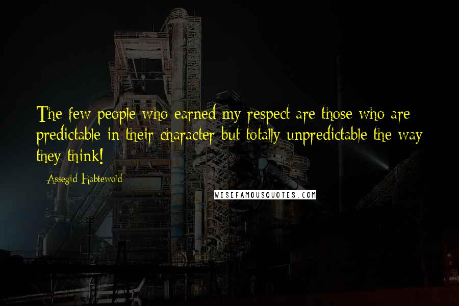 Assegid Habtewold Quotes: The few people who earned my respect are those who are predictable in their character but totally unpredictable the way they think!