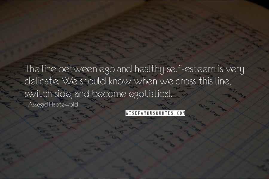 Assegid Habtewold Quotes: The line between ego and healthy self-esteem is very delicate. We should know when we cross this line, switch side, and become egotistical.