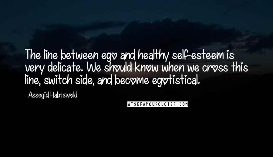 Assegid Habtewold Quotes: The line between ego and healthy self-esteem is very delicate. We should know when we cross this line, switch side, and become egotistical.