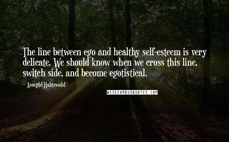 Assegid Habtewold Quotes: The line between ego and healthy self-esteem is very delicate. We should know when we cross this line, switch side, and become egotistical.