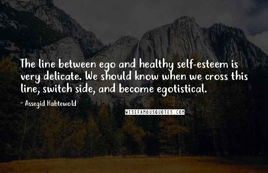 Assegid Habtewold Quotes: The line between ego and healthy self-esteem is very delicate. We should know when we cross this line, switch side, and become egotistical.