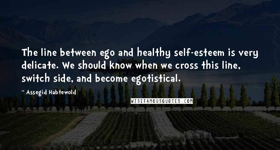 Assegid Habtewold Quotes: The line between ego and healthy self-esteem is very delicate. We should know when we cross this line, switch side, and become egotistical.