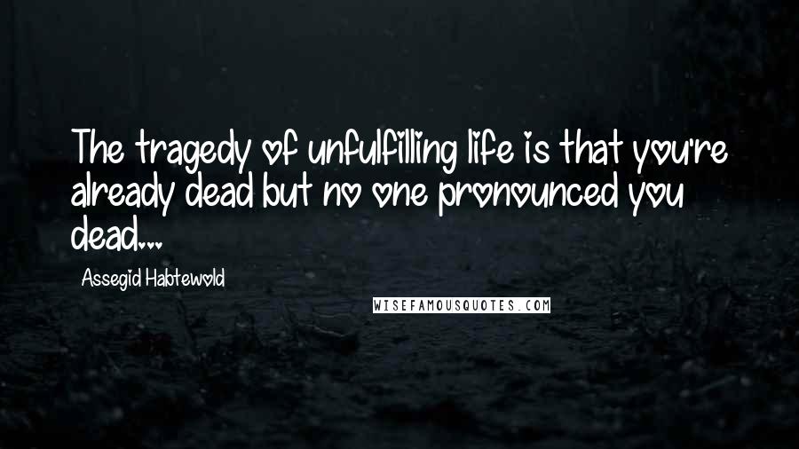 Assegid Habtewold Quotes: The tragedy of unfulfilling life is that you're already dead but no one pronounced you dead...