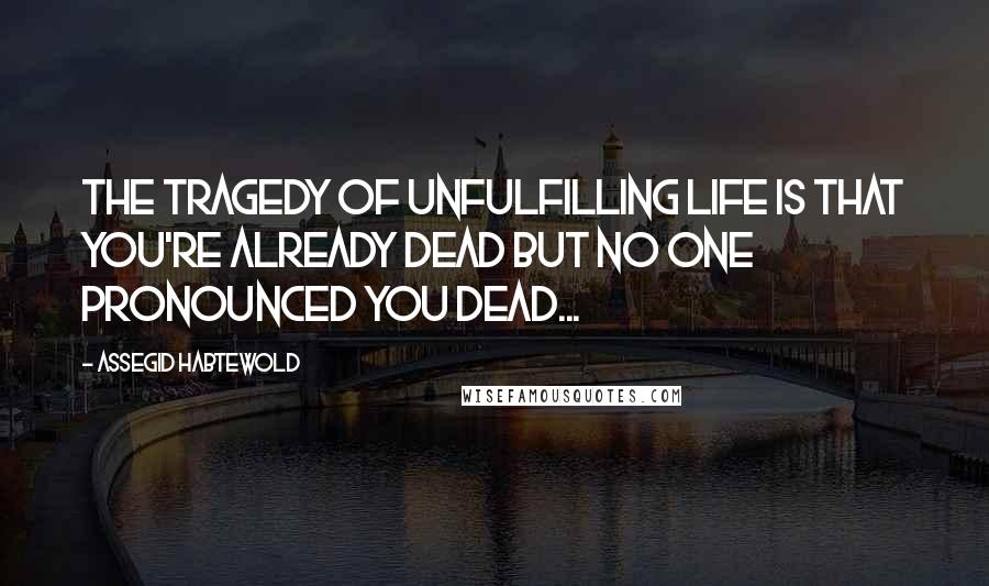 Assegid Habtewold Quotes: The tragedy of unfulfilling life is that you're already dead but no one pronounced you dead...