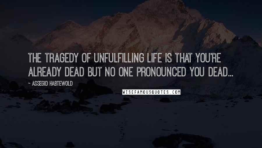 Assegid Habtewold Quotes: The tragedy of unfulfilling life is that you're already dead but no one pronounced you dead...