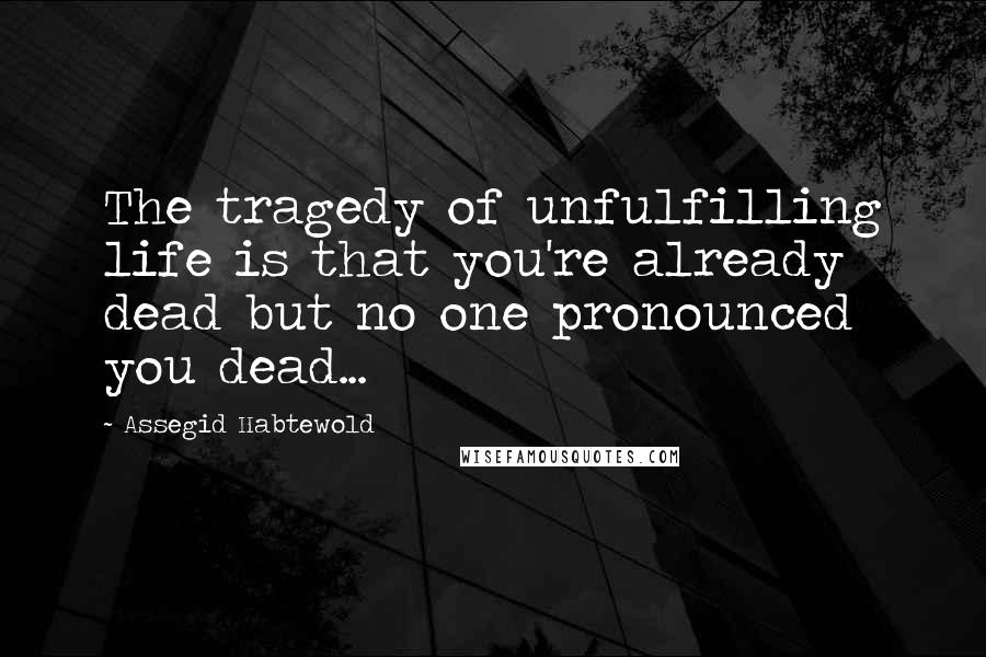 Assegid Habtewold Quotes: The tragedy of unfulfilling life is that you're already dead but no one pronounced you dead...