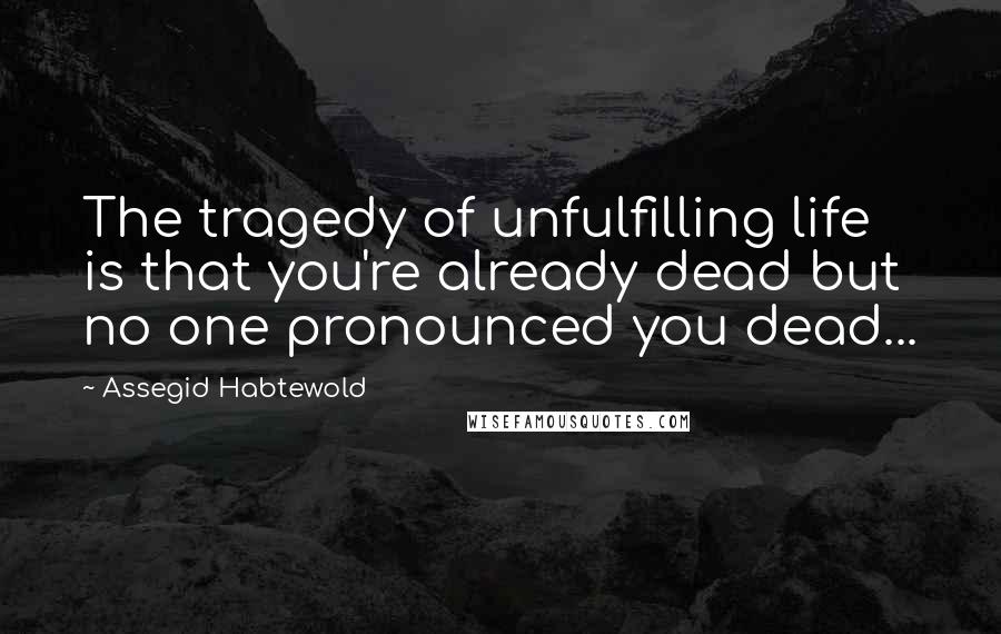 Assegid Habtewold Quotes: The tragedy of unfulfilling life is that you're already dead but no one pronounced you dead...