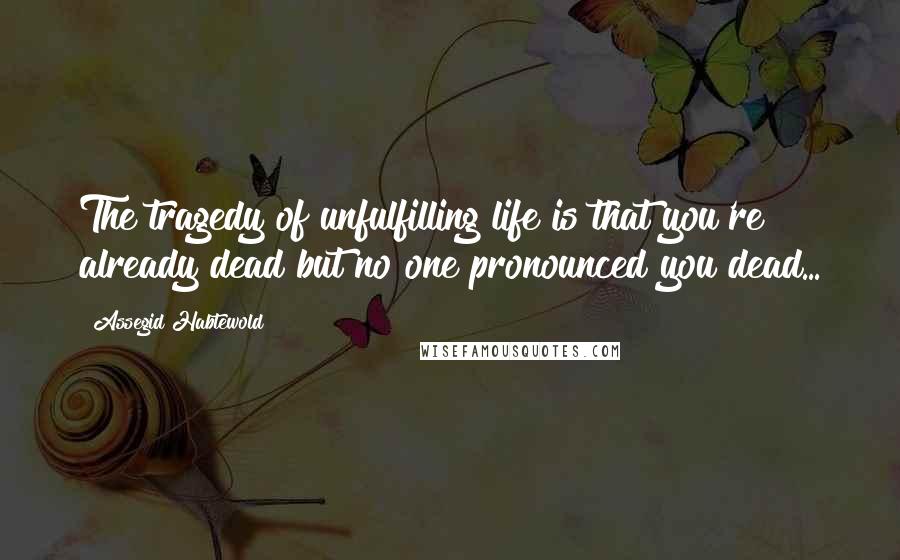 Assegid Habtewold Quotes: The tragedy of unfulfilling life is that you're already dead but no one pronounced you dead...