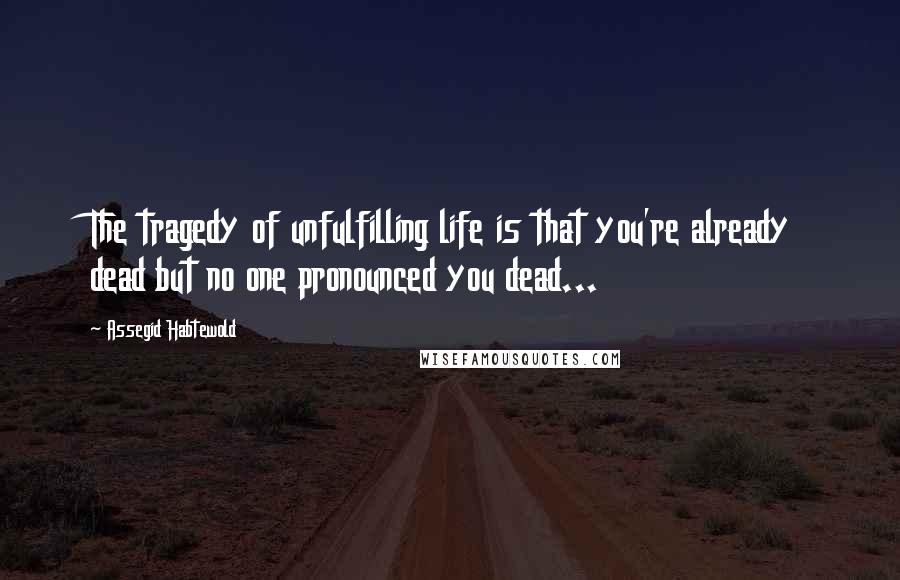 Assegid Habtewold Quotes: The tragedy of unfulfilling life is that you're already dead but no one pronounced you dead...