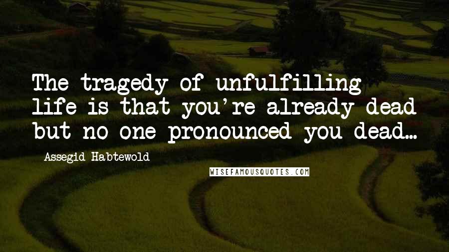 Assegid Habtewold Quotes: The tragedy of unfulfilling life is that you're already dead but no one pronounced you dead...