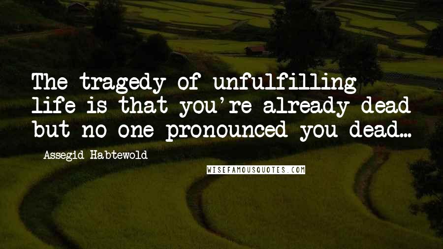 Assegid Habtewold Quotes: The tragedy of unfulfilling life is that you're already dead but no one pronounced you dead...