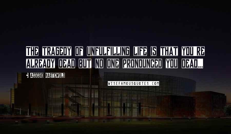 Assegid Habtewold Quotes: The tragedy of unfulfilling life is that you're already dead but no one pronounced you dead...