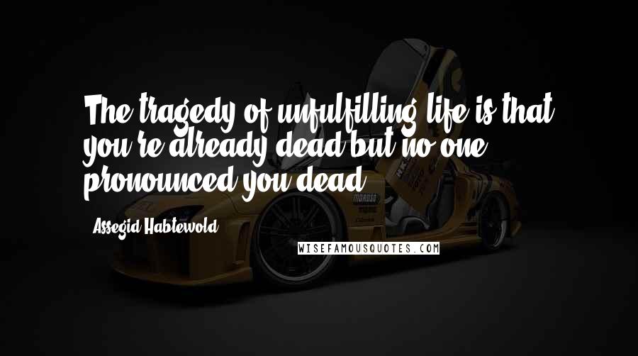 Assegid Habtewold Quotes: The tragedy of unfulfilling life is that you're already dead but no one pronounced you dead...