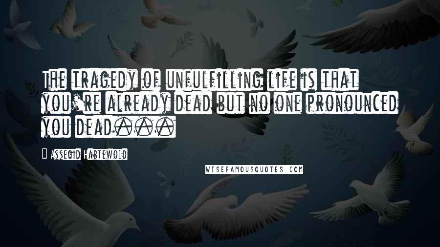 Assegid Habtewold Quotes: The tragedy of unfulfilling life is that you're already dead but no one pronounced you dead...